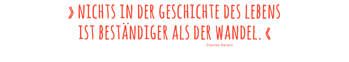 » nichts in der geschichte des lebens ist beständiger als der wandel. « Charles Darwin